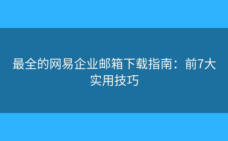 最全的網易企業(yè)郵箱下載指南：前7大實用技巧
