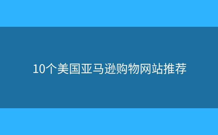 10個(gè)美國(guó)亞馬遜購(gòu)物網(wǎng)站推薦