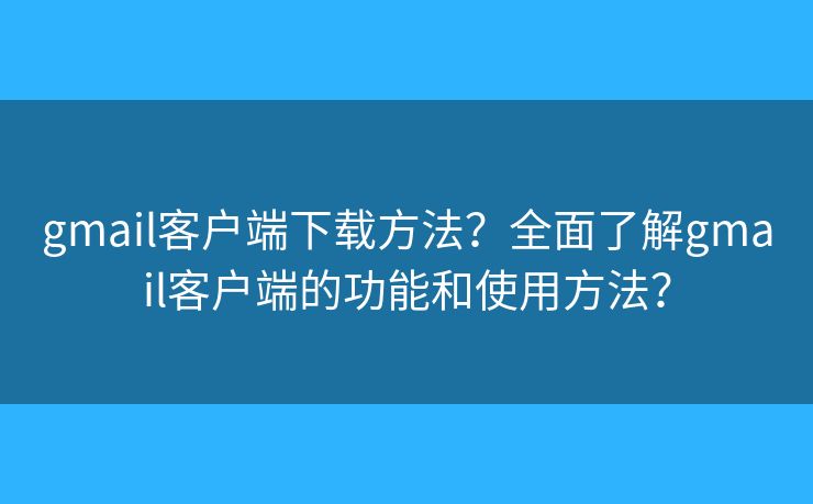 gmail客戶端下載方法？全面了解gmail客戶端的功能和使用方法？