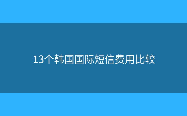 13個(gè)韓國國際短信費(fèi)用比較