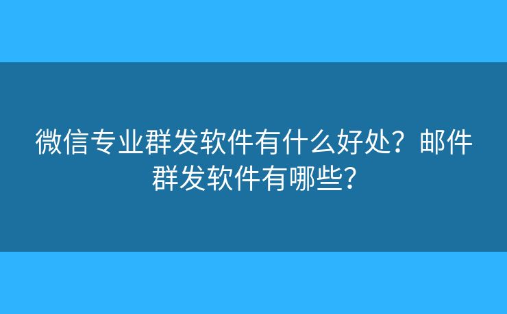 微信專業(yè)群發(fā)軟件有什么好處？郵件群發(fā)軟件有哪些？
