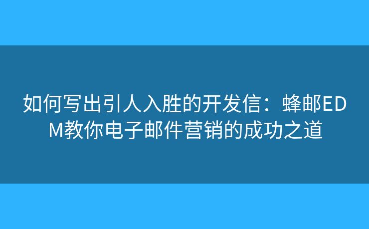 如何寫出引人入勝的開發(fā)信：蜂郵EDM教你電子郵件營(yíng)銷的成功之道