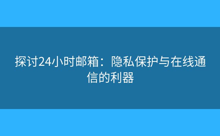探討24小時(shí)郵箱：隱私保護(hù)與在線(xiàn)通信的利器