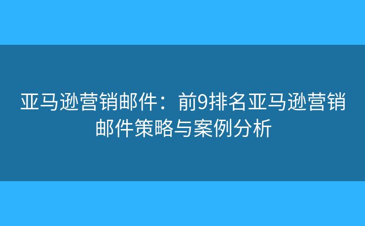 亞馬遜營(yíng)銷郵件：前9排名亞馬遜營(yíng)銷郵件策略與案例分析
