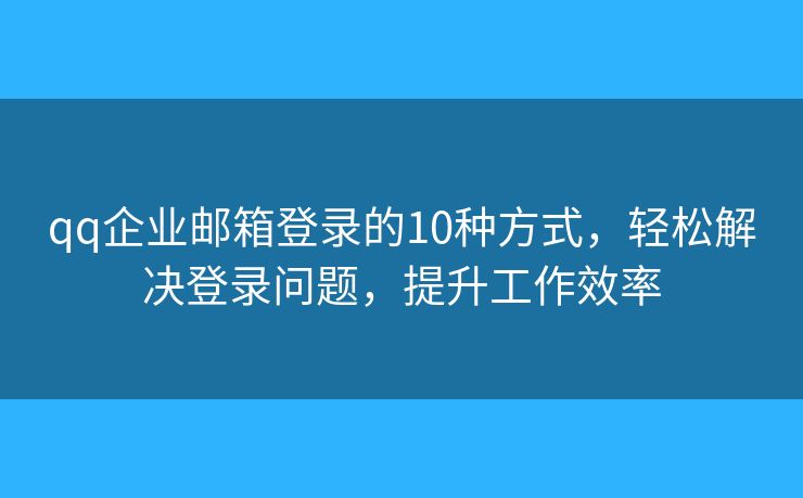 qq企業(yè)郵箱登錄的10種方式，輕松解決登錄問題，提升工作效率