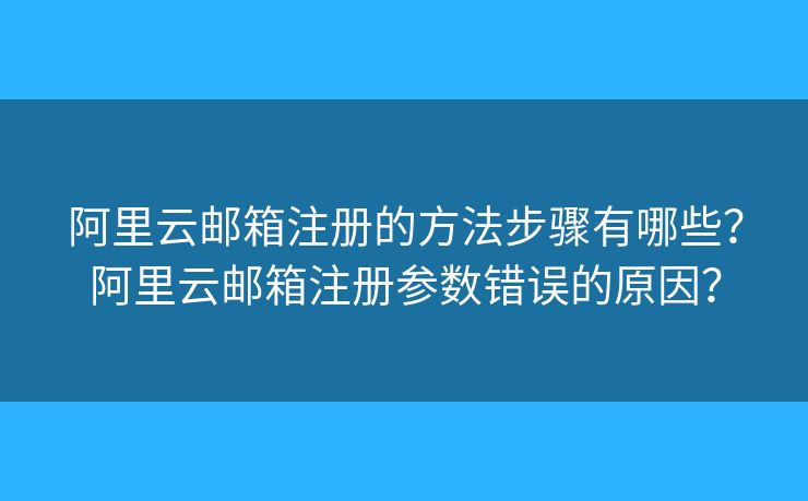 阿里云郵箱注冊的方法步驟有哪些？阿里云郵箱注冊參數(shù)錯誤的原因？