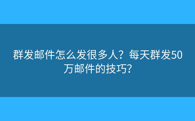 群發(fā)郵件怎么發(fā)很多人？每天群發(fā)50萬郵件的技巧？
