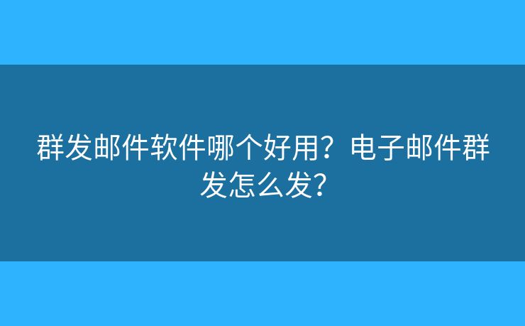 群發(fā)郵件軟件哪個好用？電子郵件群發(fā)怎么發(fā)？