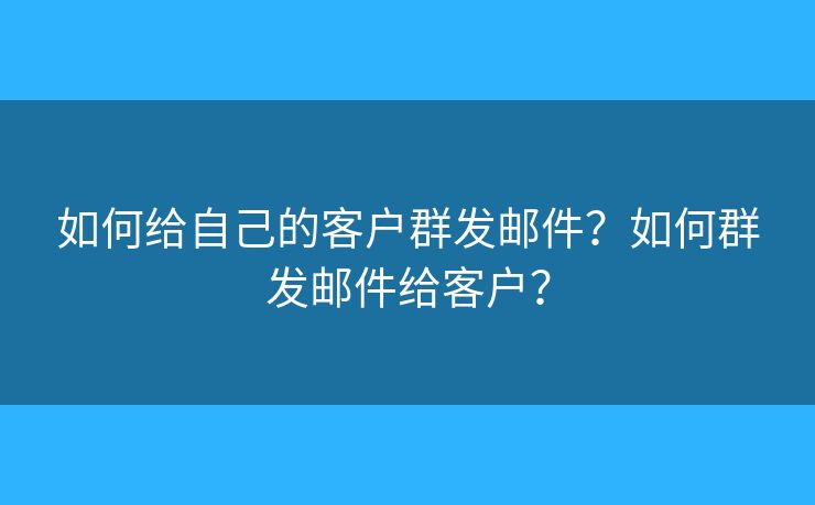 如何給自己的客戶群發(fā)郵件？如何群發(fā)郵件給客戶？