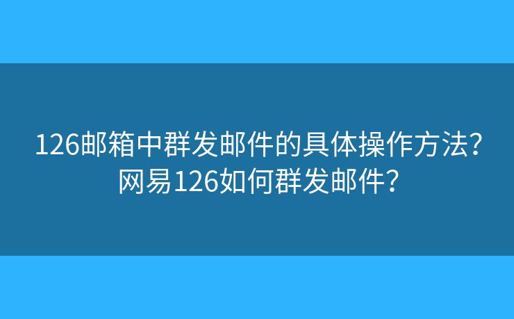 126郵箱中群發(fā)郵件的具體操作方法？網(wǎng)易126如何群發(fā)郵件？