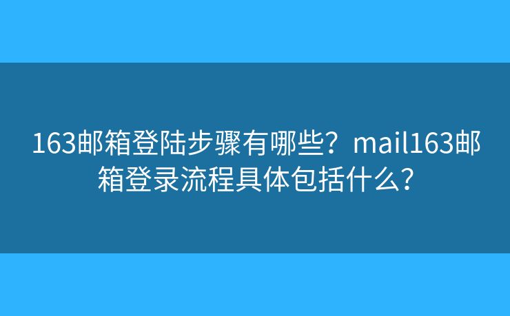 163郵箱登陸步驟有哪些？mail163郵箱登錄流程具體包括什么？
