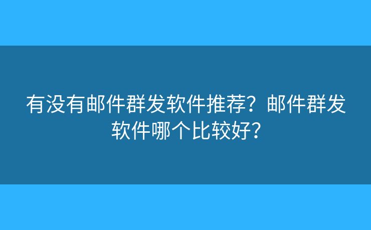 有沒有郵件群發(fā)軟件推薦？郵件群發(fā)軟件哪個(gè)比較好？