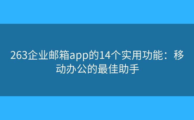 263企業(yè)郵箱app的14個(gè)實(shí)用功能：移動(dòng)辦公的最佳助手