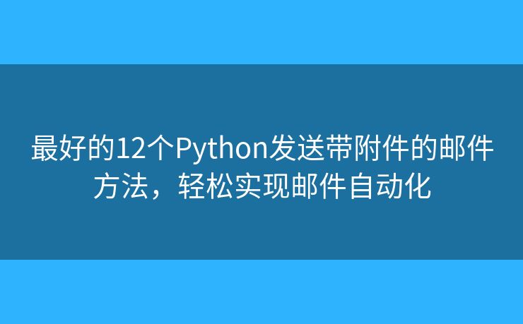 最好的12個Python發(fā)送帶附件的郵件方法，輕松實現(xiàn)郵件自動化