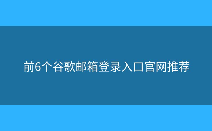 前6個谷歌郵箱登錄入口官網(wǎng)推薦