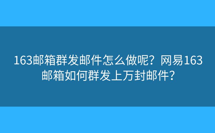 163郵箱群發(fā)郵件怎么做呢？網(wǎng)易163郵箱如何群發(fā)上萬封郵件？
