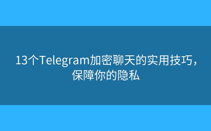 13個(gè)Telegram加密聊天的實(shí)用技巧，保障你的隱私