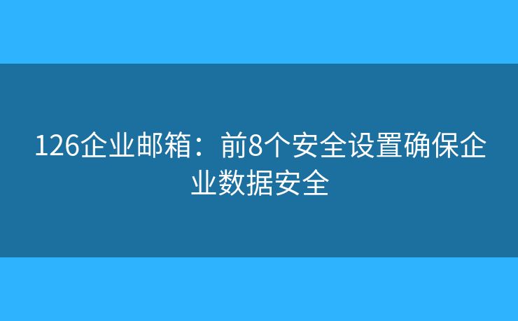 126企業(yè)郵箱：前8個安全設(shè)置確保企業(yè)數(shù)據(jù)安全