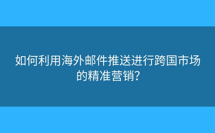 如何利用海外郵件推送進行跨國市場的精準營銷？