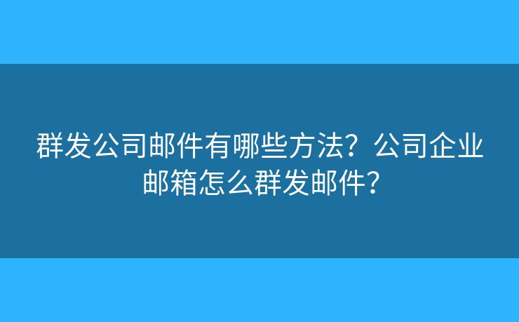 群發(fā)公司郵件有哪些方法？公司企業(yè)郵箱怎么群發(fā)郵件？