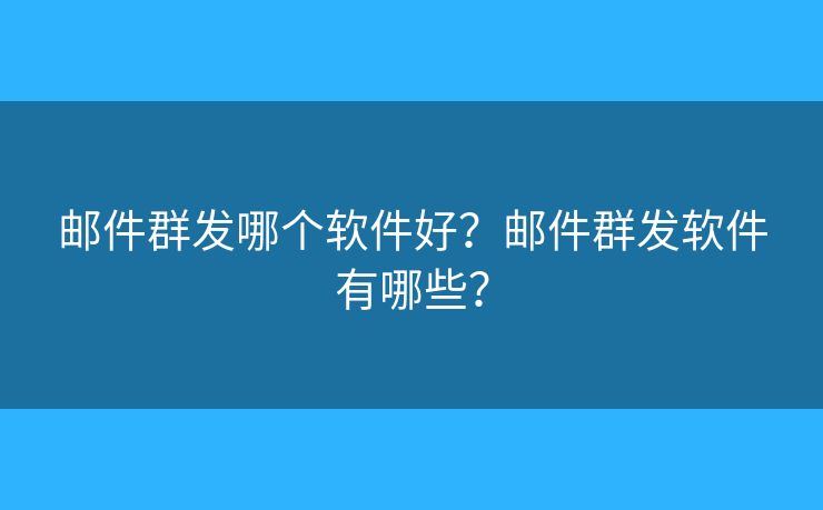 郵件群發(fā)哪個軟件好？郵件群發(fā)軟件有哪些？