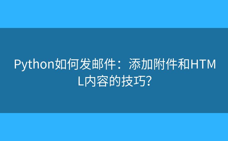 Python如何發(fā)郵件：添加附件和HTML內(nèi)容的技巧？
