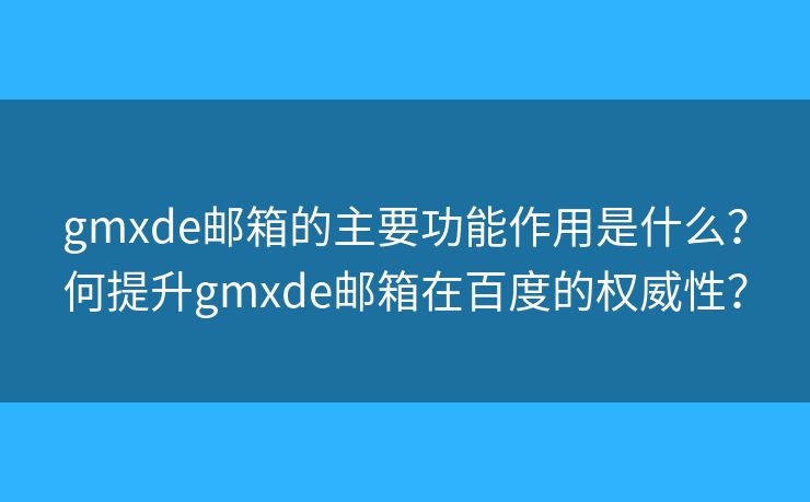 gmxde郵箱的主要功能作用是什么？何提升gmxde郵箱在百度的權威性？