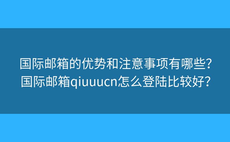 國際郵箱的優(yōu)勢和注意事項有哪些？國際郵箱qiuuucn怎么登陸比較好？