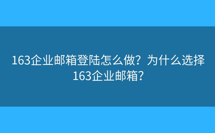 163企業(yè)郵箱登陸怎么做？為什么選擇163企業(yè)郵箱？