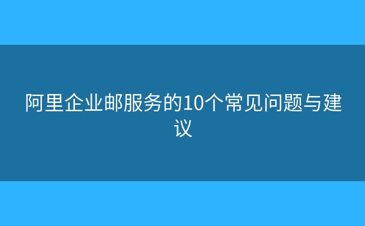 阿里企業(yè)郵服務的10個常見問題與建議