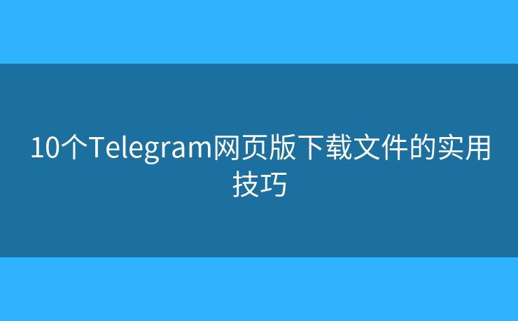 10個Telegram網(wǎng)頁版下載文件的實(shí)用技巧