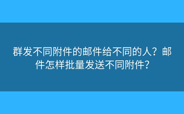 群發(fā)不同附件的郵件給不同的人？郵件怎樣批量發(fā)送不同附件？
