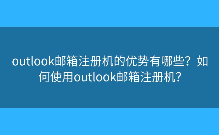 outlook郵箱注冊(cè)機(jī)的優(yōu)勢(shì)有哪些？如何使用outlook郵箱注冊(cè)機(jī)？