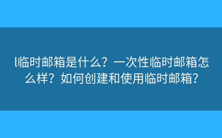 l臨時郵箱是什么？一次性臨時郵箱怎么樣？如何創(chuàng)建和使用臨時郵箱？