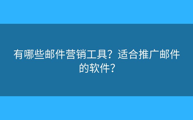 有哪些郵件營銷工具？適合推廣郵件的軟件？