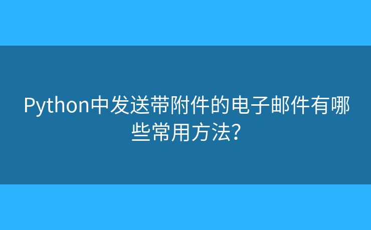 Python中發(fā)送帶附件的電子郵件有哪些常用方法？