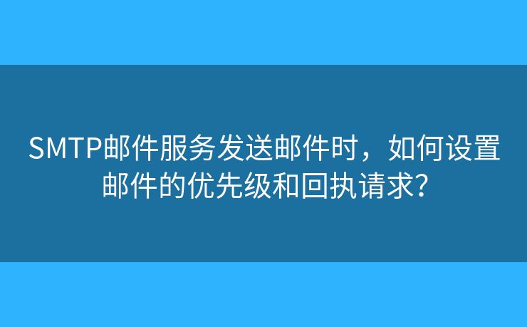 SMTP郵件服務(wù)發(fā)送郵件時(shí)，如何設(shè)置郵件的優(yōu)先級和回執(zhí)請求？