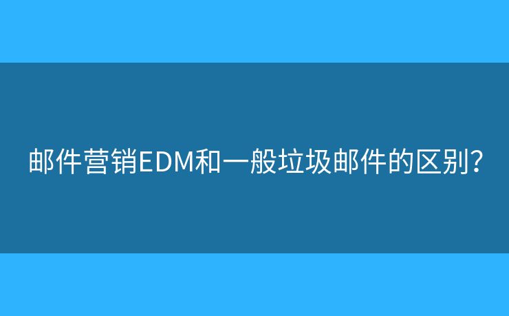 郵件營銷EDM和一般垃圾郵件的區(qū)別？
