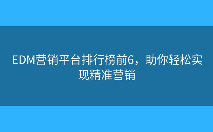 EDM營銷平臺排行榜前6，助你輕松實(shí)現(xiàn)精準(zhǔn)營銷