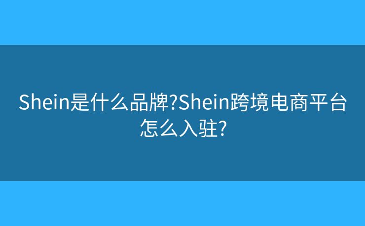 Shein是什么品牌?Shein跨境電商平臺怎么入駐?