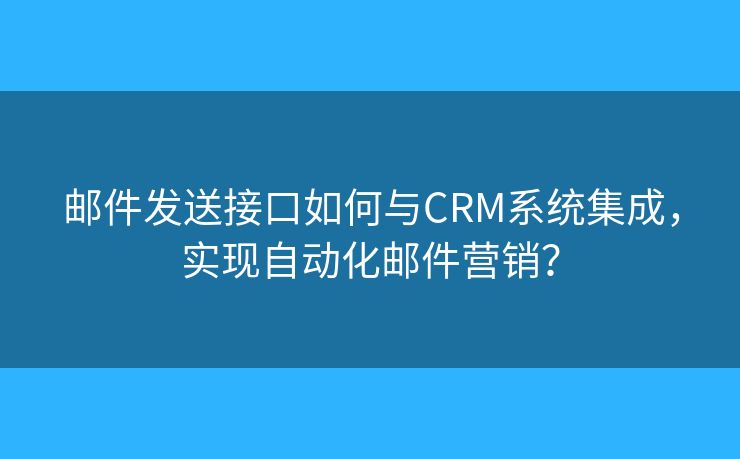 郵件發(fā)送接口如何與CRM系統(tǒng)集成，實現(xiàn)自動化郵件營銷？