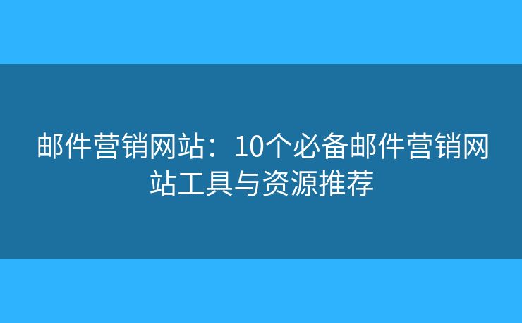 郵件營銷網(wǎng)站：10個(gè)必備郵件營銷網(wǎng)站工具與資源推薦