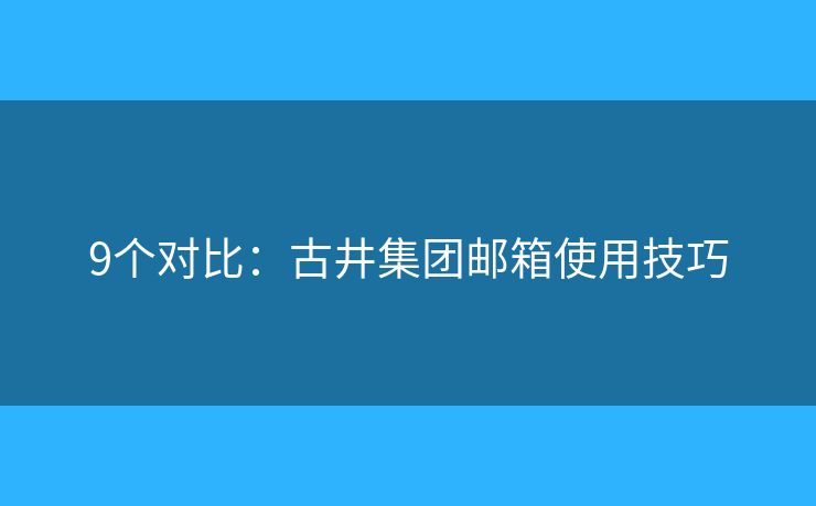 9個對比：古井集團郵箱使用技巧