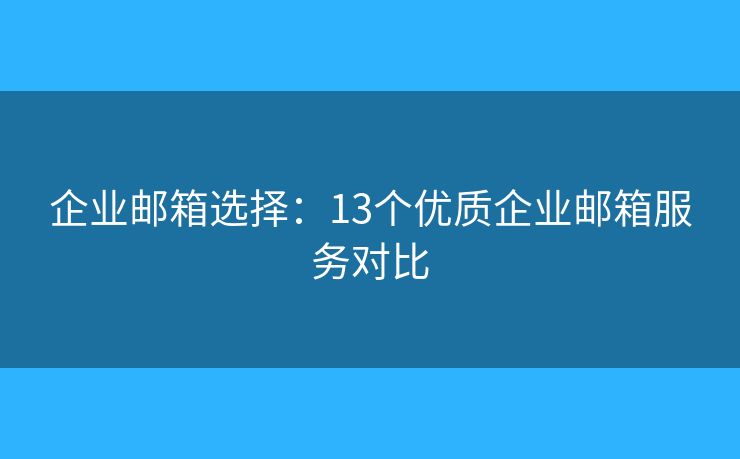 企業(yè)郵箱選擇：13個(gè)優(yōu)質(zhì)企業(yè)郵箱服務(wù)對(duì)比