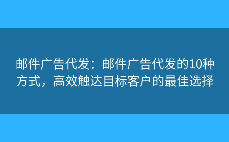 郵件廣告代發(fā)：郵件廣告代發(fā)的10種方式，高效觸達(dá)目標(biāo)客戶的最佳選擇