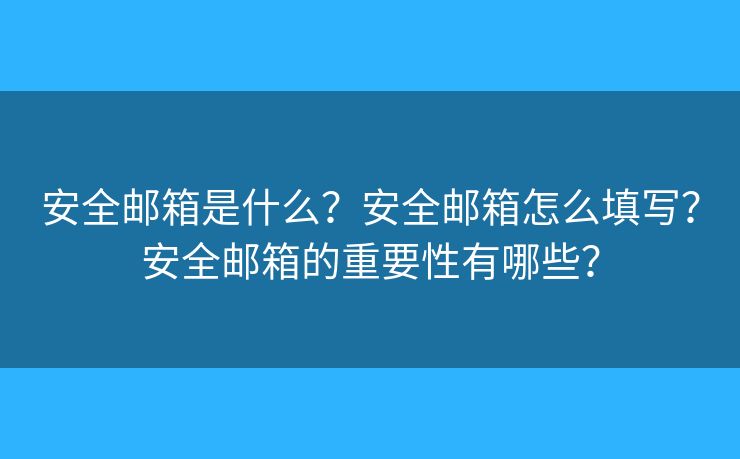 安全郵箱是什么？安全郵箱怎么填寫？安全郵箱的重要性有哪些？