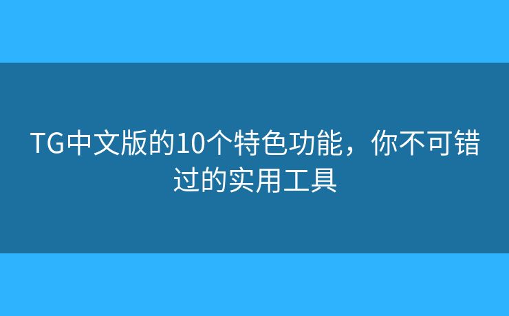 TG中文版的10個(gè)特色功能，你不可錯(cuò)過的實(shí)用工具