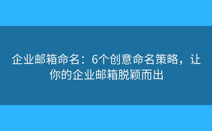 企業(yè)郵箱命名：6個創(chuàng)意命名策略，讓你的企業(yè)郵箱脫穎而出