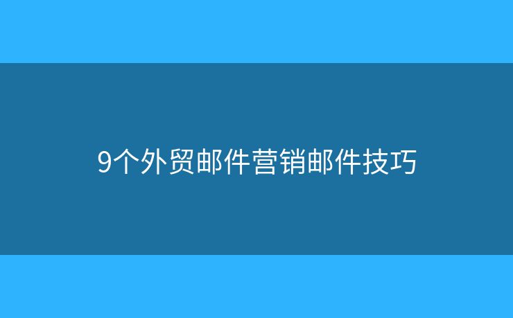 9個外貿(mào)郵件營銷郵件技巧
