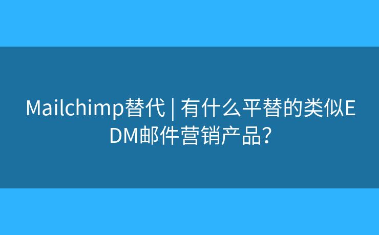 Mailchimp替代 | 有什么平替的類似EDM郵件營銷產(chǎn)品？